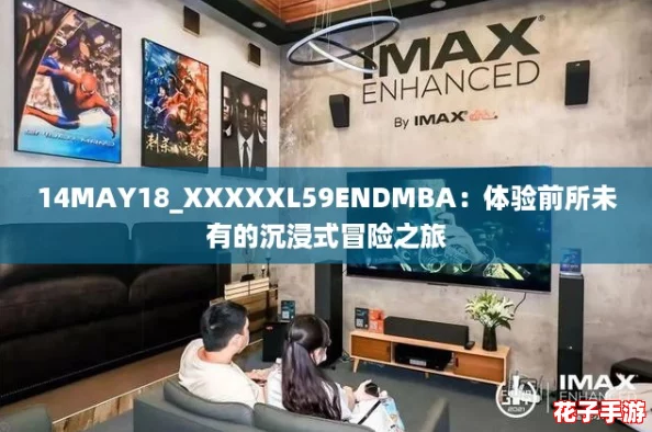 14MAY18_XXXXXL59ENDMBA:体验前所未有的沉浸式冒险之旅 14MAY18_XXXXXL59ENDMBA:体验前所未有的沉浸式冒险之旅