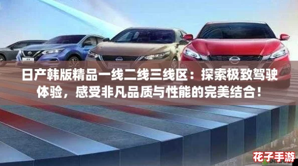 日产韩版精品一线二线三线区：探索极致驾驶体验，感受非凡品质与性能的完美结合！