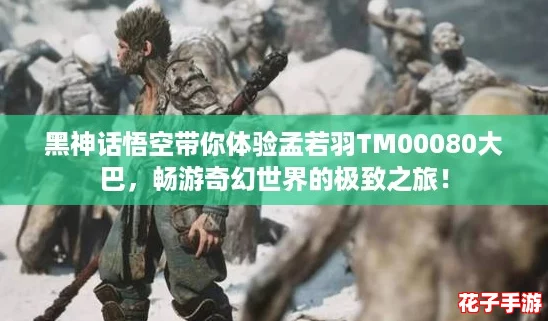 黑神话悟空带你体验孟若羽TM00080大巴，畅游奇幻世界的极致之旅！