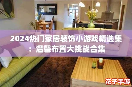 2024热门家居装饰小游戏精选集：温馨布置大挑战合集
