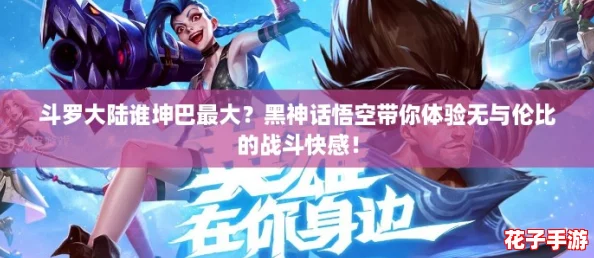 斗罗大陆谁坤巴最大？黑神话悟空带你体验无与伦比的战斗快感！