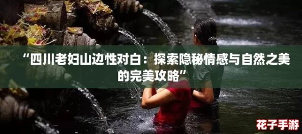 “四川老妇山边性对白：探索隐秘情感与自然之美的完美攻略”
