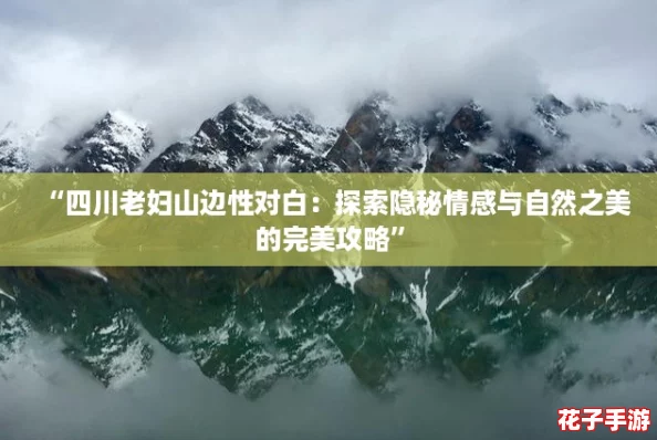 “四川老妇山边性对白：探索隐秘情感与自然之美的完美攻略”