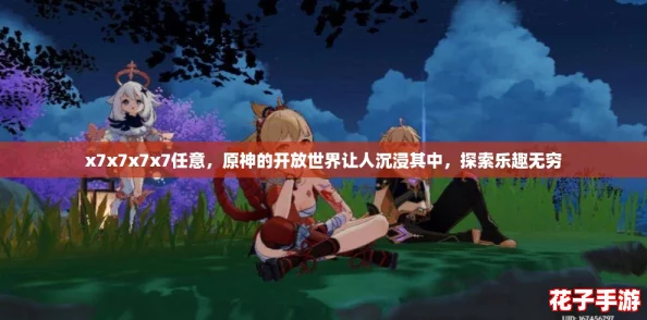 x7x7x7x7任意，原神的开放世界让人沉浸其中，探索乐趣无穷