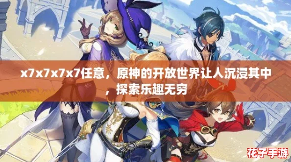 x7x7x7x7任意,原神的开放世界让人沉浸其中,探索乐趣无穷 x7x7x7x7任意,原神的开放世界让人沉浸其中,探索乐趣无穷