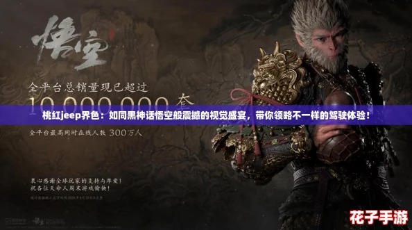 桃红jeep界色：如同黑神话悟空般震撼的视觉盛宴，带你领略不一样的驾驶体验！