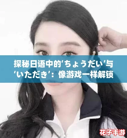 探秘日语中的‘ちょうだい’与‘いただき’：像游戏一样解锁语言的奥秘！
