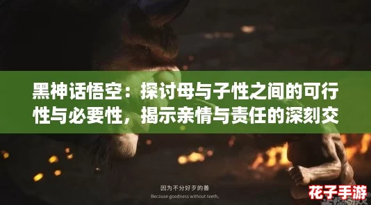 黑神话悟空：探讨母与子性之间的可行性与必要性，揭示亲情与责任的深刻交织