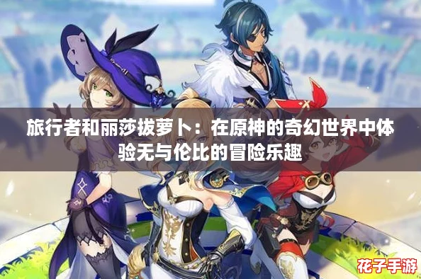 旅行者和丽莎拔萝卜：在原神的奇幻世界中体验无与伦比的冒险乐趣
