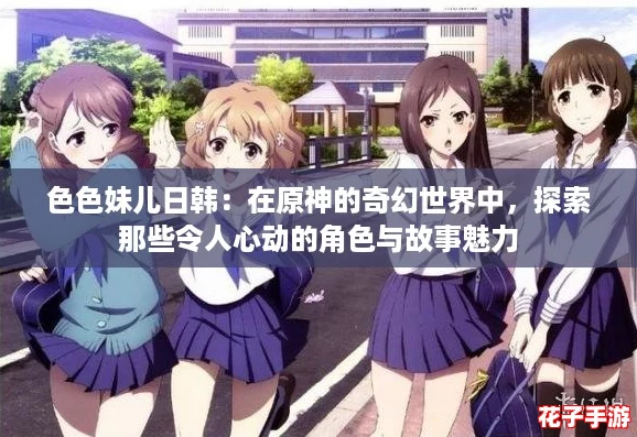 色色妹儿日韩：在原神的奇幻世界中，探索那些令人心动的角色与故事魅力