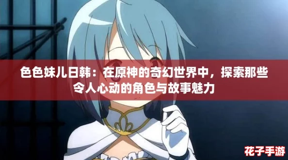 色色妹儿日韩：在原神的奇幻世界中，探索那些令人心动的角色与故事魅力