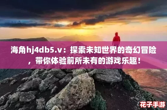 海角hj4db5.v：探索未知世界的奇幻冒险，带你体验前所未有的游戏乐趣！