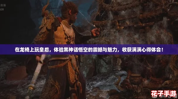 在龙椅上玩皇后，体验黑神话悟空的震撼与魅力，收获满满心得体会！
