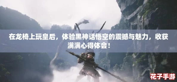 在龙椅上玩皇后，体验黑神话悟空的震撼与魅力，收获满满心得体会！