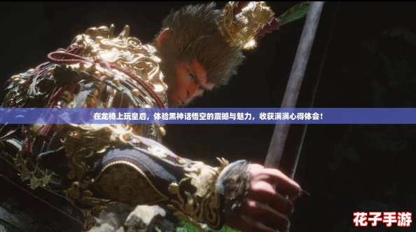 在龙椅上玩皇后，体验黑神话悟空的震撼与魅力，收获满满心得体会！
