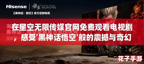 在星空无限传媒官网免费观看电视剧，感受‘黑神话悟空’般的震撼与奇幻体验！