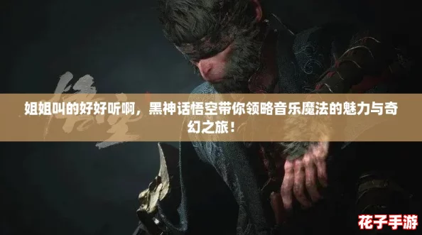 姐姐叫的好好听啊，黑神话悟空带你领略音乐魔法的魅力与奇幻之旅！