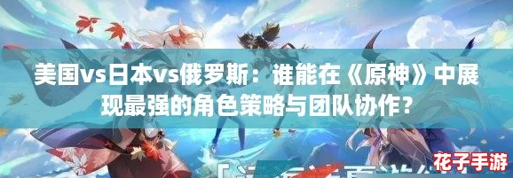 美国vs日本vs俄罗斯:谁能在《原神》中展现最强的角色策略与团队协作? 美国vs日本vs俄罗斯:谁能在《原神》中展现最强的角色策略与团队协作?