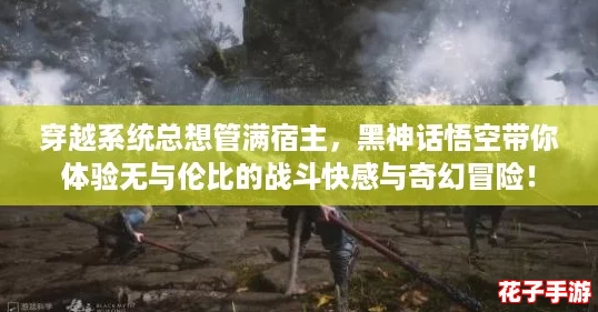 穿越系统总想管满宿主，黑神话悟空带你体验无与伦比的战斗快感与奇幻冒险！