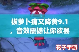 拔萝卜痛又降黄9.1，音效震撼让你欲罢不能的游戏体验！