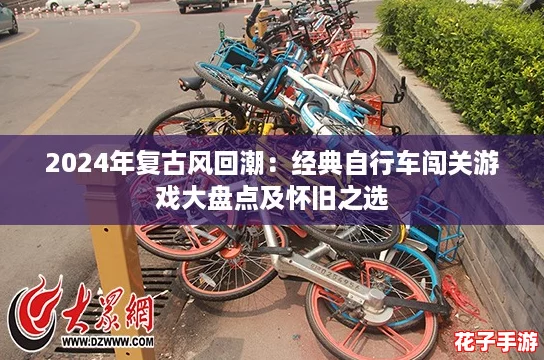 2024年复古风回潮：经典自行车闯关游戏大盘点及怀旧之选