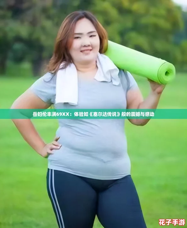 岳妇伦丰满69XX：体验如《塞尔达传说》般的震撼与感动
