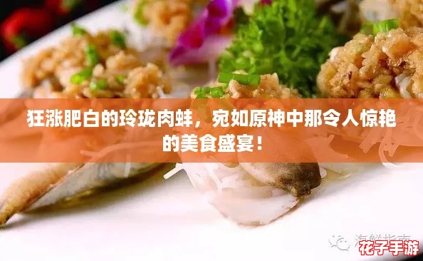 狂涨肥白的玲珑肉蚌，宛如原神中那令人惊艳的美食盛宴！
