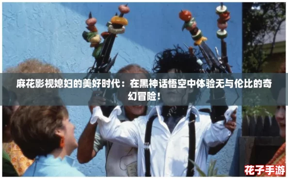 麻花影视媳妇的美好时代：在黑神话悟空中体验无与伦比的奇幻冒险！