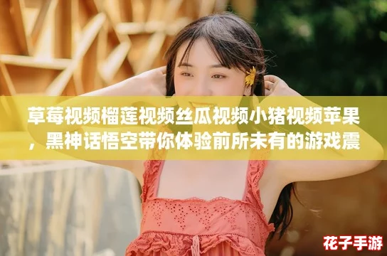 草莓视频榴莲视频丝瓜视频小猪视频苹果，黑神话悟空带你体验前所未有的游戏震撼！