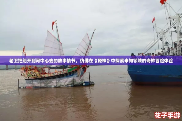 老卫把船开到河中心去的故事情节，仿佛在《原神》中探索未知领域的奇妙冒险体验