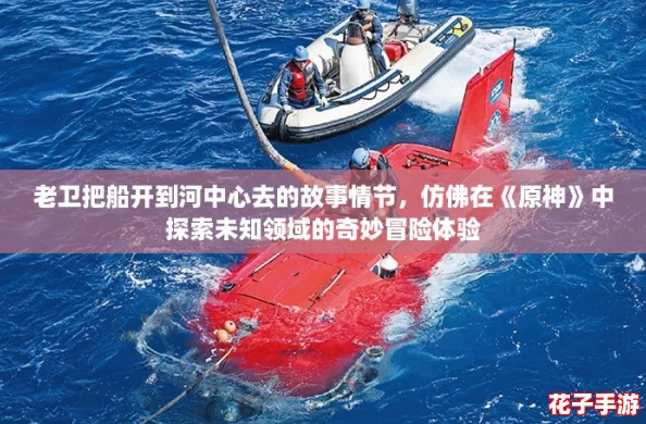 老卫把船开到河中心去的故事情节，仿佛在《原神》中探索未知领域的奇妙冒险体验