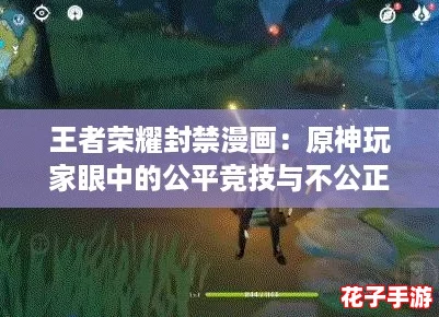 王者荣耀封禁漫画：原神玩家眼中的公平竞技与不公正行为的深度剖析