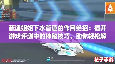 疏通姐姐下水管道的作用绝招：揭开游戏评测中的神秘技巧，助你轻松解决家庭烦恼！