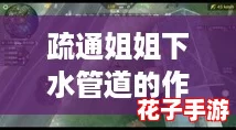 疏通姐姐下水管道的作用绝招:揭开游戏评测中的神秘技巧,助你轻松解决家庭烦恼! 疏通姐姐下水管道的作用绝招:揭开游戏评测中的神秘技巧,助你轻松解决家庭烦恼!