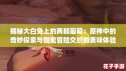 揭秘大白兔上的两颗葡萄：原神中的奇妙探索与甜蜜冒险交织的美味体验