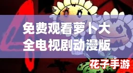 免费观看萝卜大全电视剧动漫版，体验前所未有的视觉盛宴