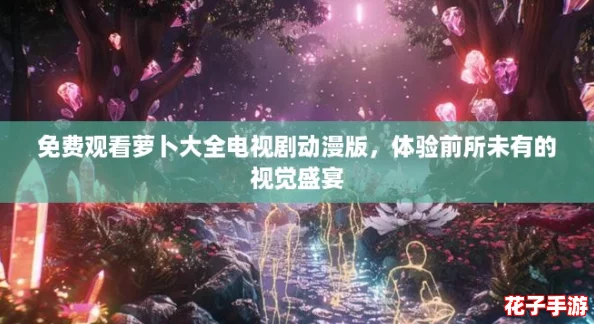 免费观看萝卜大全电视剧动漫版，体验前所未有的视觉盛宴