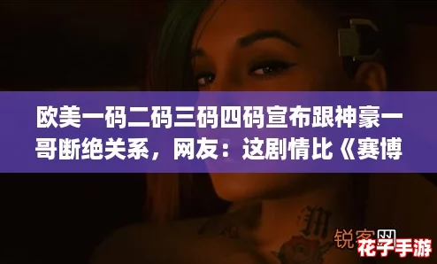 欧美一码二码三码四码宣布跟神豪一哥断绝关系，网友：这剧情比《赛博朋克2077》还精彩