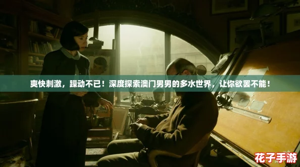 爽快刺激，躁动不已！深度探索澳门男男的多水世界，让你欲罢不能！