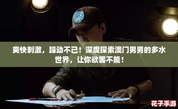 爽快刺激,躁动不已!深度探索澳门男男的多水世界,让你欲罢不能! 爽快刺激,躁动不已!深度探索澳门男男的多水世界,让你欲罢不能!