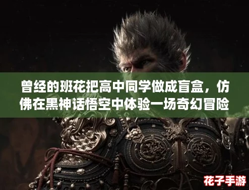 曾经的班花把高中同学做成盲盒,仿佛在黑神话悟空中体验一场奇幻冒险! 曾经的班花把高中同学做成盲盒,仿佛在黑神话悟空中体验一场奇幻冒险!