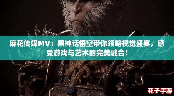 麻花传媒MV：黑神话悟空带你领略视觉盛宴，感受游戏与艺术的完美融合！