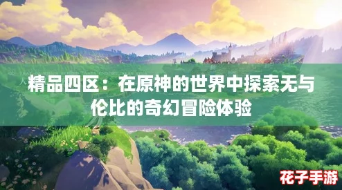 精品四区：在原神的世界中探索无与伦比的奇幻冒险体验