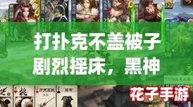 打扑克不盖被子剧烈摇床，黑神话悟空带你体验超燃的游戏快感！