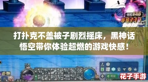 打扑克不盖被子剧烈摇床，黑神话悟空带你体验超燃的游戏快感！