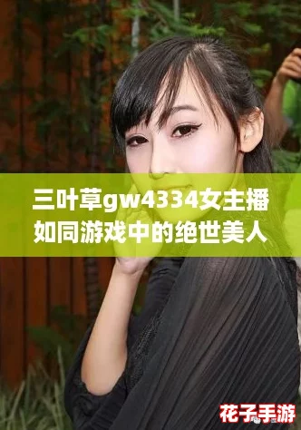 三叶草gw4334女主播如同游戏中的绝世美人,颜值与实力并存,快来围观她的精彩直播! 三叶草gw4334女主播如同游戏中的绝世美人,颜值与实力并存,快来围观她的精彩直播!