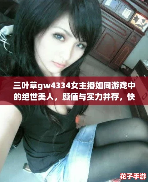 三叶草gw4334女主播如同游戏中的绝世美人,颜值与实力并存,快来围观她的精彩直播! 三叶草gw4334女主播如同游戏中的绝世美人,颜值与实力并存,快来围观她的精彩直播!