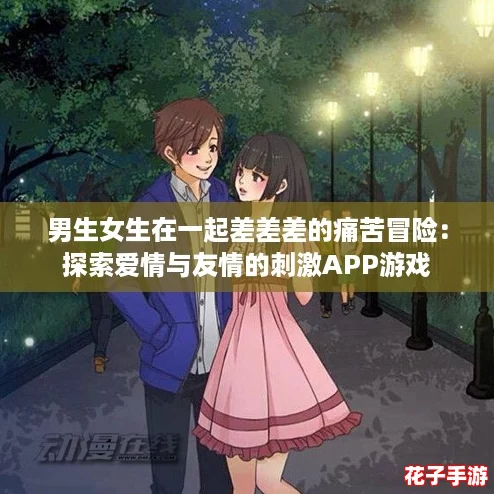 男生女生在一起差差差的痛苦冒险:探索爱情与友情的刺激APP游戏 男生女生在一起差差差的痛苦冒险:探索爱情与友情的刺激APP游戏