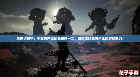 黑神话悟空:中文日产幕的无线码一二,带你体验无与伦比的游戏魅力! 黑神话悟空:中文日产幕的无线码一二,带你体验无与伦比的游戏魅力!