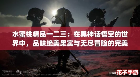 水蜜桃精品一二三:在黑神话悟空的世界中,品味绝美果实与无尽冒险的完美结合! 水蜜桃精品一二三:在黑神话悟空的世界中,品味绝美果实与无尽冒险的完美结合!